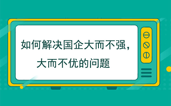 如何解決國企大而不強，大而不優(yōu)的問題