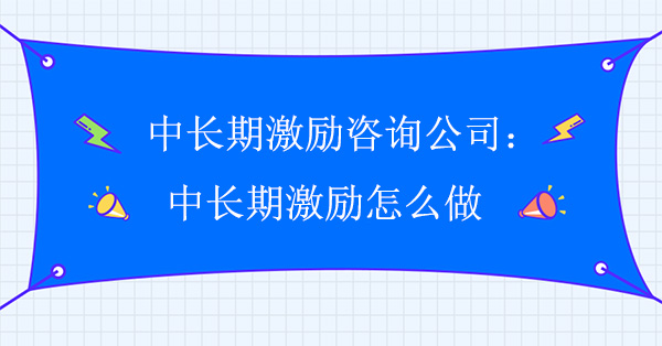 中長期激勵咨詢公司：中長期激勵怎么做