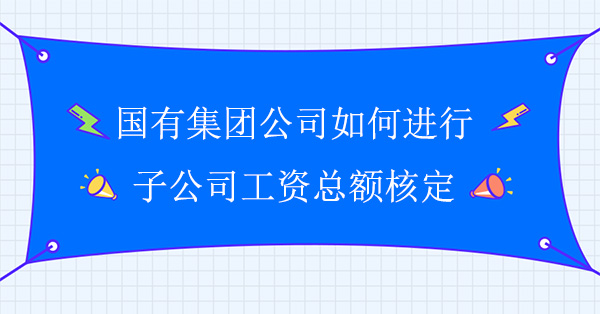 國有集團公司如何進行子公司工資總額核定