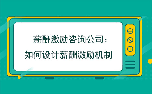 薪酬激勵咨詢公司：如何設計薪酬激勵機制