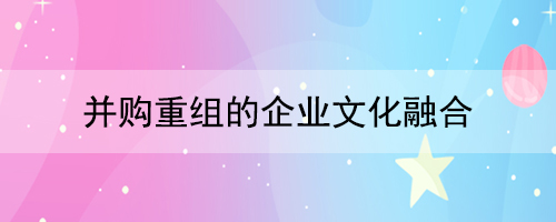 并購(gòu)重組的企業(yè)文化融合