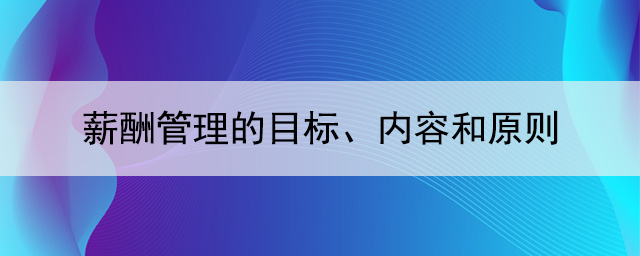 薪酬管理的目標、內容和原則