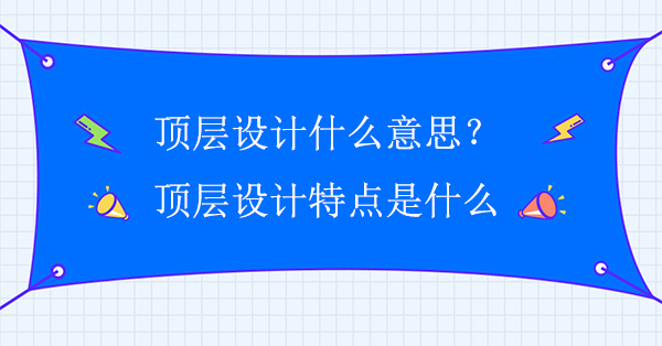 頂層設計什么意思?頂層設計特點是什么