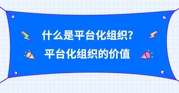 什么是平臺化組織？平臺化組織的價值